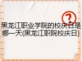 黑龙江职业学院的校庆日是哪一天(黑龙江职院校庆日)