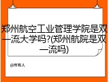 郑州航空工业管理学院是双一流大学吗?(郑州航院是双一流吗)