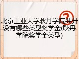 北京工业大学耿丹学院共开设有哪些类型奖学金(耿丹学院奖学金类型)