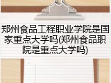郑州食品工程职业学院是国家重点大学吗(郑州食品职院是重点大学吗)