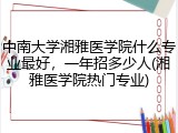 中南大学湘雅医学院什么专业最好，一年招多少人(湘雅医学院热门专业)