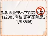 邯郸职业技术学院是不是211或985高校(邯郸职院是211/985吗)