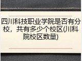 四川科技职业学院是否有分校，共有多少个校区(川科院校区数量)