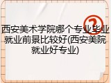 西安美术学院哪个专业毕业就业前景比较好(西安美院就业好专业)
