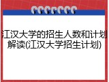 江汉大学的招生人数和计划解读(江汉大学招生计划)