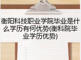 衡阳科技职业学院毕业是什么学历有何优势(衡科院毕业学历优势)