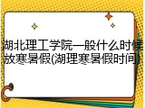 湖北理工学院一般什么时候放寒暑假(湖理寒暑假时间)