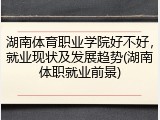 湖南体育职业学院好不好，就业现状及发展趋势(湖南体职就业前景)