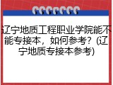 辽宁地质工程职业学院能不能专接本，如何参考？(辽宁地质专接本参考)