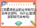 江西婺源茶业职业学院可以自考去读吗，为什么(婺源茶职院可自考吗)