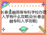 长春金融高等专科学校办理入学有什么攻略没(长春金融专科入学攻略)