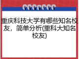 重庆科技大学有哪些知名校友，简单分析(重科大知名校友)