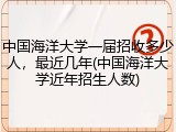 中国海洋大学一届招收多少人，最近几年(中国海洋大学近年招生人数)