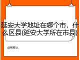 延安大学地址在哪个市，什么区县(延安大学所在市县)