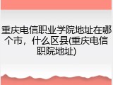 重庆电信职业学院地址在哪个市，什么区县(重庆电信职院地址)