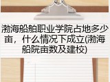 渤海船舶职业学院占地多少亩，什么情况下成立(渤海船院亩数及建校)