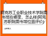 阿克苏工业职业技术学院图书馆在哪里，怎么样(阿克苏职院图书馆位置评价)