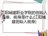 江阳城建职业学院的创始人是谁，前身是什么(江阳城建创始人前身)