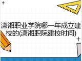 潇湘职业学院哪一年成立建校的(潇湘职院建校时间)