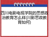 四川电影电视学院的思想政治教育怎么样(川影思政教育如何)