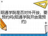 昭通学院是否对外开放，要预约吗(昭通学院开放需预约)