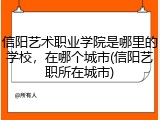 信阳艺术职业学院是哪里的学校，在哪个城市(信阳艺职所在城市)