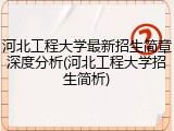 河北工程大学最新招生简章深度分析(河北工程大学招生简析)