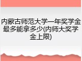 内蒙古师范大学一年奖学金最多能拿多少(内师大奖学金上限)
