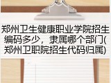 郑州卫生健康职业学院招生编码多少，隶属哪个部门(郑州卫职院招生代码归属)
