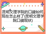 昆明文理学院的口碑如何，现在怎么样了(昆明文理学院口碑现状)