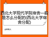 西北大学现代学院宿舍一般是怎么分配的(西北大学宿舍分配)