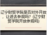 辽宁财贸学院是否对外开放，让进去参观吗？(辽宁财贸学院开放参观吗)