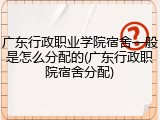 广东行政职业学院宿舍一般是怎么分配的(广东行政职院宿舍分配)
