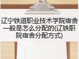 辽宁铁道职业技术学院宿舍一般是怎么分配的(辽铁职院宿舍分配方式)