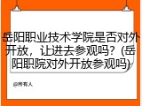 岳阳职业技术学院是否对外开放，让进去参观吗？(岳阳职院对外开放参观吗)