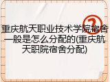 重庆航天职业技术学院宿舍一般是怎么分配的(重庆航天职院宿舍分配)