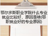 鄂尔多斯职业学院什么专业就业比较好，原因是啥(鄂职就业好的专业原因)