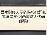 西南财经大学的院校代码和邮编是多少(西南财大代码邮编)
