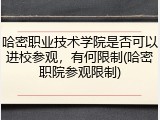 哈密职业技术学院是否可以进校参观，有何限制(哈密职院参观限制)