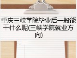 重庆三峡学院毕业后一般能干什么呢(三峡学院就业方向)