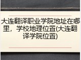 大连翻译职业学院地址在哪里，学校地理位置(大连翻译学院位置)