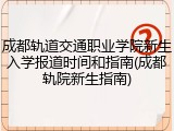 成都轨道交通职业学院新生入学报道时间和指南(成都轨院新生指南)