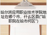 哈尔滨应用职业技术学院地址在哪个市，什么区县("哈职院在哈市何区")