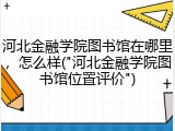 河北金融学院图书馆在哪里，怎么样("河北金融学院图书馆位置评价")