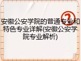 安徽公安学院的普通专业和特色专业详解(安徽公安学院专业解析)