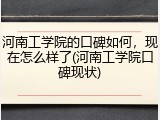 河南工学院的口碑如何，现在怎么样了(河南工学院口碑现状)