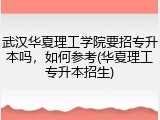 武汉华夏理工学院要招专升本吗，如何参考(华夏理工专升本招生)