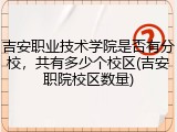吉安职业技术学院是否有分校，共有多少个校区(吉安职院校区数量)