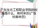 广东生态工程职业学院的校徽是什么，有何来历(广东校徽来历)