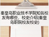 秦皇岛职业技术学院知名校友有哪些，校史介绍(秦皇岛职院校友校史)